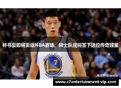 林书豪即将重返NBA赛场，骑士队或将签下这位传奇球星